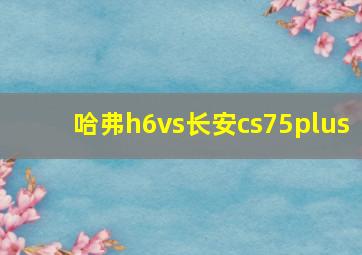 哈弗h6vs长安cs75plus