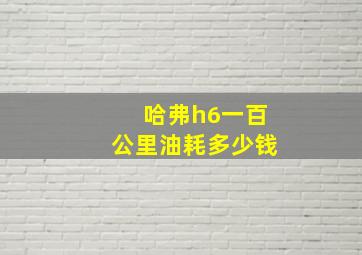 哈弗h6一百公里油耗多少钱