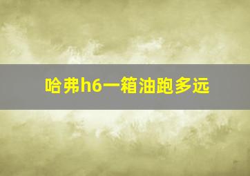 哈弗h6一箱油跑多远