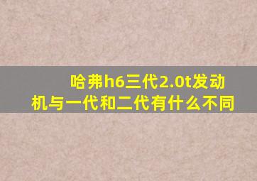 哈弗h6三代2.0t发动机与一代和二代有什么不同