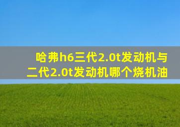 哈弗h6三代2.0t发动机与二代2.0t发动机哪个烧机油