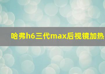 哈弗h6三代max后视镜加热