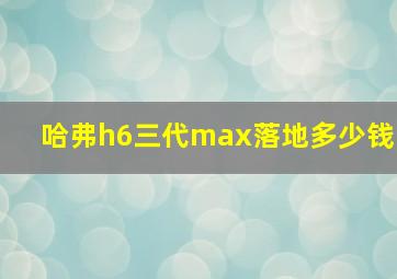 哈弗h6三代max落地多少钱