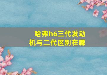 哈弗h6三代发动机与二代区别在哪