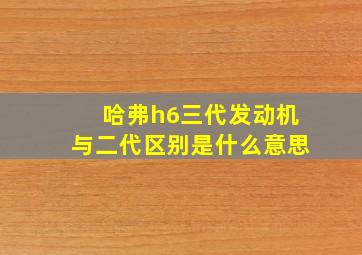 哈弗h6三代发动机与二代区别是什么意思