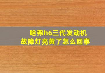 哈弗h6三代发动机故障灯亮黄了怎么回事