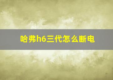 哈弗h6三代怎么断电