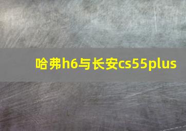 哈弗h6与长安cs55plus