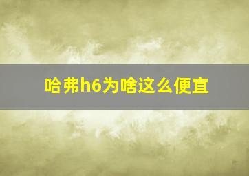 哈弗h6为啥这么便宜