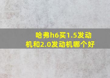 哈弗h6买1.5发动机和2.0发动机哪个好