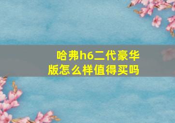 哈弗h6二代豪华版怎么样值得买吗