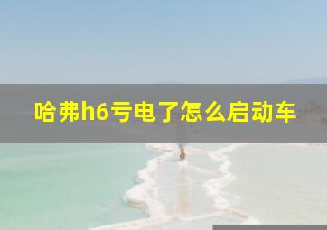 哈弗h6亏电了怎么启动车