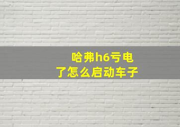 哈弗h6亏电了怎么启动车子