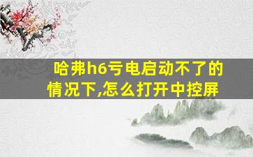 哈弗h6亏电启动不了的情况下,怎么打开中控屏