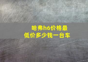 哈弗h6价格最低价多少钱一台车