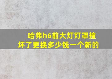 哈弗h6前大灯灯罩撞坏了更换多少钱一个新的