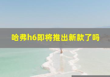 哈弗h6即将推出新款了吗