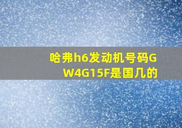 哈弗h6发动机号码GW4G15F是国几的