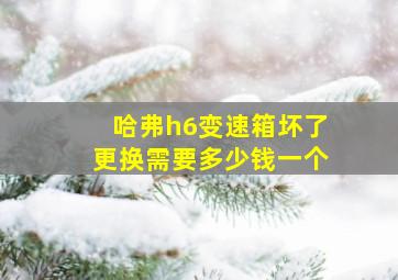 哈弗h6变速箱坏了更换需要多少钱一个