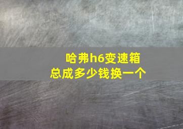 哈弗h6变速箱总成多少钱换一个