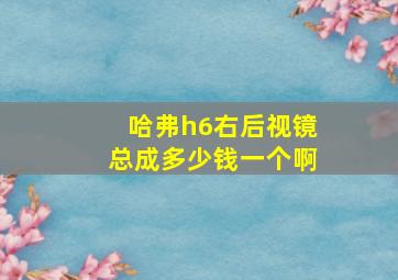 哈弗h6右后视镜总成多少钱一个啊