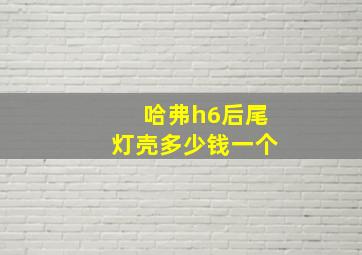 哈弗h6后尾灯壳多少钱一个