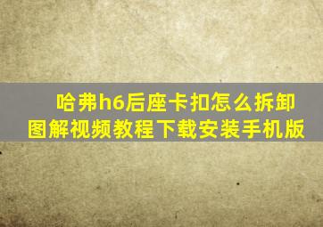 哈弗h6后座卡扣怎么拆卸图解视频教程下载安装手机版