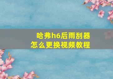 哈弗h6后雨刮器怎么更换视频教程