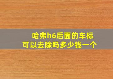 哈弗h6后面的车标可以去除吗多少钱一个