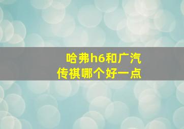 哈弗h6和广汽传祺哪个好一点