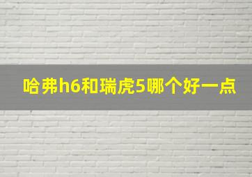 哈弗h6和瑞虎5哪个好一点