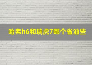 哈弗h6和瑞虎7哪个省油些