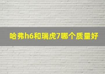 哈弗h6和瑞虎7哪个质量好