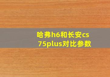 哈弗h6和长安cs75plus对比参数