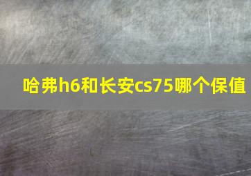 哈弗h6和长安cs75哪个保值