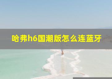 哈弗h6国潮版怎么连蓝牙