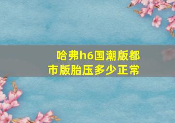 哈弗h6国潮版都市版胎压多少正常