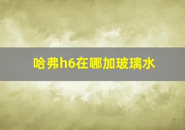 哈弗h6在哪加玻璃水