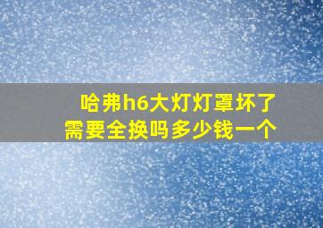 哈弗h6大灯灯罩坏了需要全换吗多少钱一个