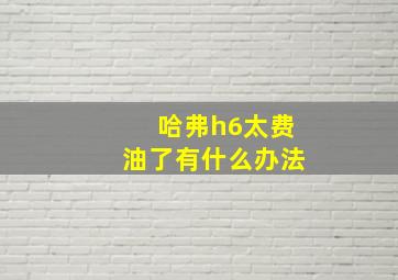 哈弗h6太费油了有什么办法