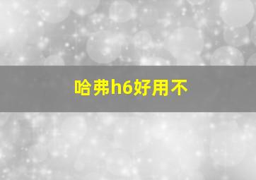 哈弗h6好用不