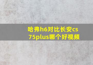 哈弗h6对比长安cs75plus哪个好视频