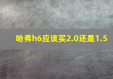 哈弗h6应该买2.0还是1.5