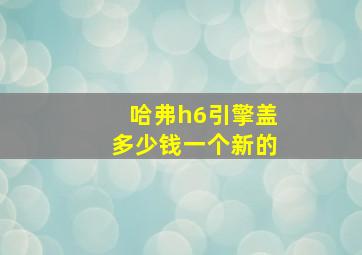 哈弗h6引擎盖多少钱一个新的