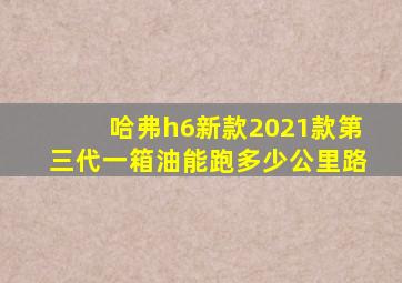 哈弗h6新款2021款第三代一箱油能跑多少公里路