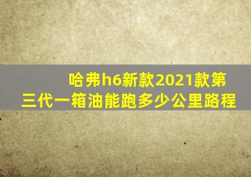 哈弗h6新款2021款第三代一箱油能跑多少公里路程