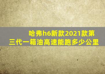 哈弗h6新款2021款第三代一箱油高速能跑多少公里