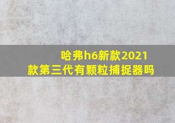 哈弗h6新款2021款第三代有颗粒捕捉器吗