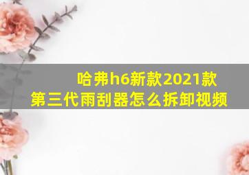 哈弗h6新款2021款第三代雨刮器怎么拆卸视频