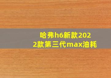 哈弗h6新款2022款第三代max油耗